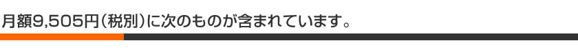 月額9，505円（税別）に次のものが含まれています。